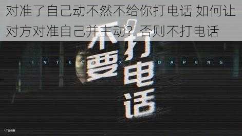 对准了自己动不然不给你打电话 如何让对方对准自己并主动？否则不打电话