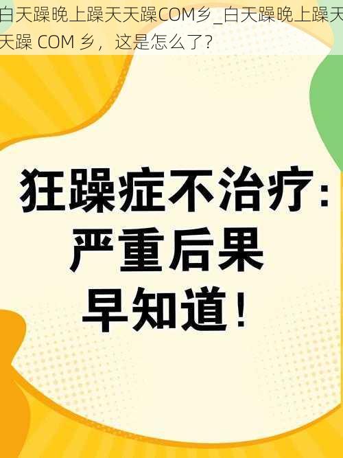 白天躁晚上躁天天躁COM乡_白天躁晚上躁天天躁 COM 乡，这是怎么了？