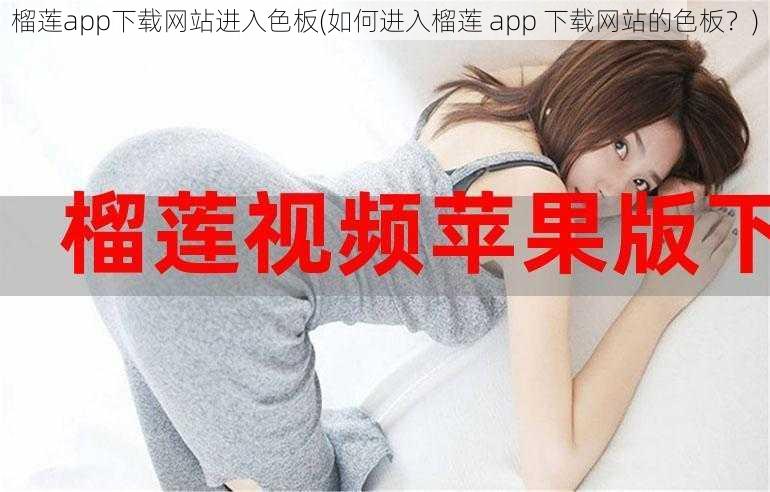 榴莲app下载网站进入色板(如何进入榴莲 app 下载网站的色板？)