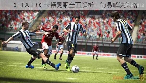 《FIFA 13》卡顿晃眼全面解析：简易解决策略