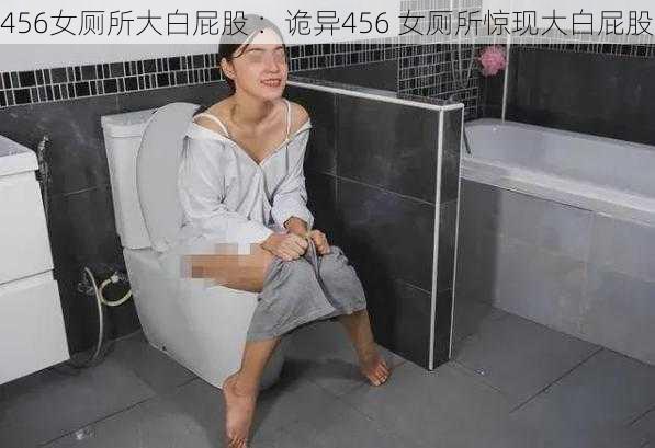 456女厕所大白屁股 ：诡异456 女厕所惊现大白屁股