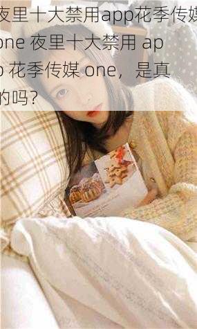 夜里十大禁用app花季传媒one 夜里十大禁用 app 花季传媒 one，是真的吗？