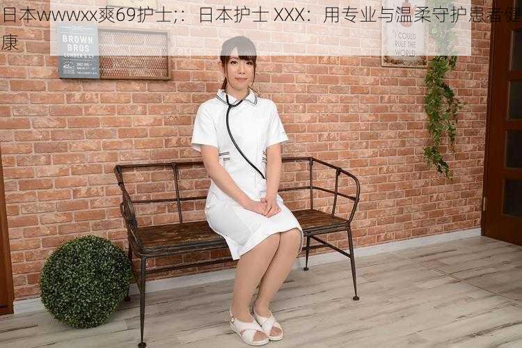 日本wwwxx爽69护士;：日本护士 XXX：用专业与温柔守护患者健康