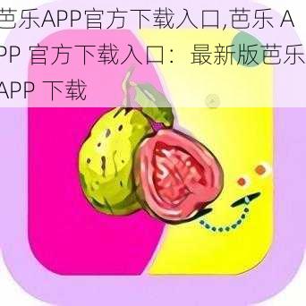 芭乐APP官方下载入口,芭乐 APP 官方下载入口：最新版芭乐 APP 下载