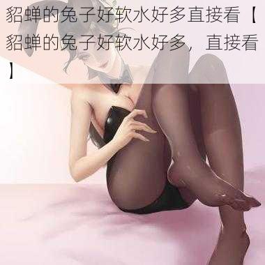 貂蝉的兔子好软水好多直接看【貂蝉的兔子好软水好多，直接看】