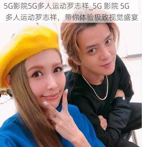 5G影院5G多人运动罗志祥_5G 影院 5G 多人运动罗志祥，带你体验极致视觉盛宴