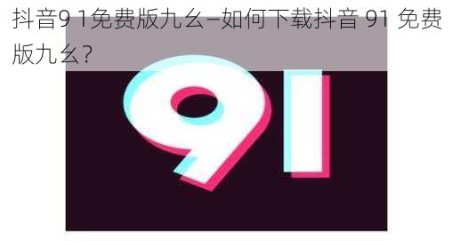 抖音9 1免费版九幺—如何下载抖音 91 免费版九幺？