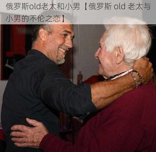 俄罗斯old老太和小男【俄罗斯 old 老太与小男的不伦之恋】