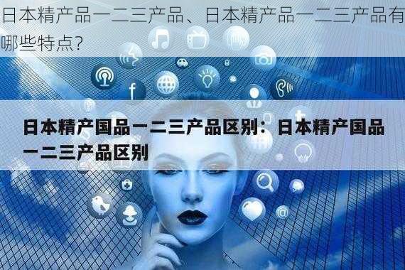 日本精产品一二三产品、日本精产品一二三产品有哪些特点？