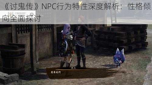 《讨鬼传》NPC行为特性深度解析：性格倾向全面探讨