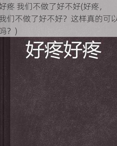 好疼 我们不做了好不好(好疼，我们不做了好不好？这样真的可以吗？)