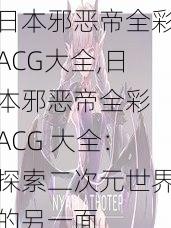 日本邪恶帝全彩ACG大全,日本邪恶帝全彩 ACG 大全：探索二次元世界的另一面