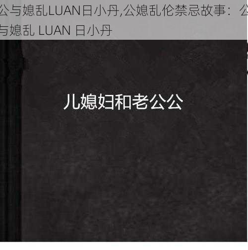 公与媳乱LUAN日小丹,公媳乱伦禁忌故事：公与媳乱 LUAN 日小丹