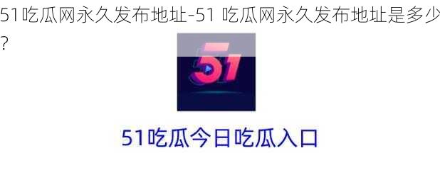 51吃瓜网永久发布地址-51 吃瓜网永久发布地址是多少？