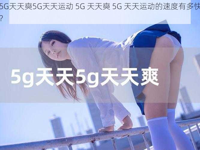 5G天天奭5G天天运动 5G 天天奭 5G 天天运动的速度有多快？