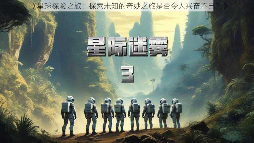 《星球探险之旅：探索未知的奇妙之旅是否令人兴奋不已？》