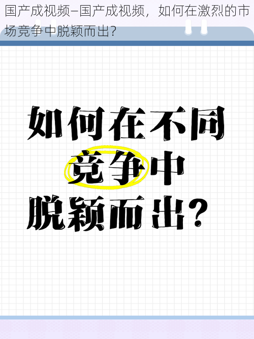 国产成视频—国产成视频，如何在激烈的市场竞争中脱颖而出？