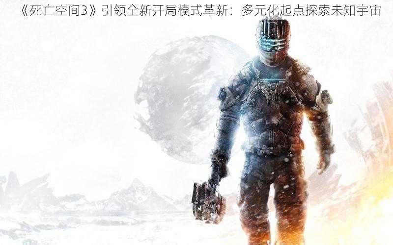 《死亡空间3》引领全新开局模式革新：多元化起点探索未知宇宙