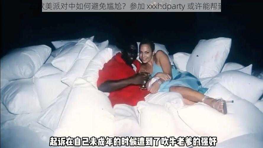 在欧美派对中如何避免尴尬？参加 xxxhdparty 或许能帮到你