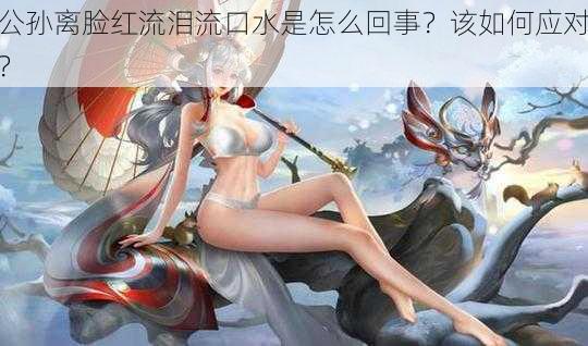 公孙离脸红流泪流口水是怎么回事？该如何应对？