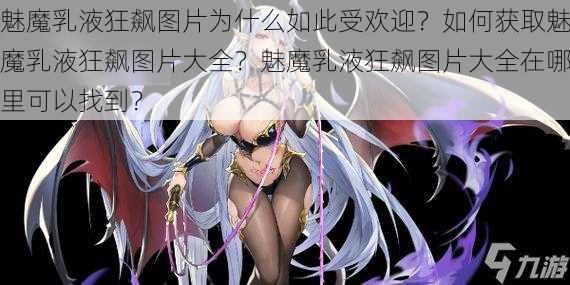 魅魔乳液狂飙图片为什么如此受欢迎？如何获取魅魔乳液狂飙图片大全？魅魔乳液狂飙图片大全在哪里可以找到？