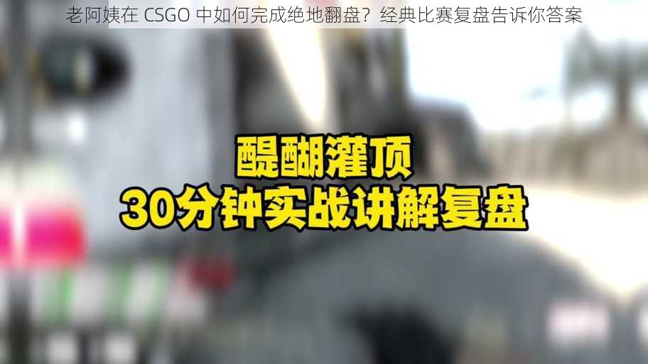 老阿姨在 CSGO 中如何完成绝地翻盘？经典比赛复盘告诉你答案