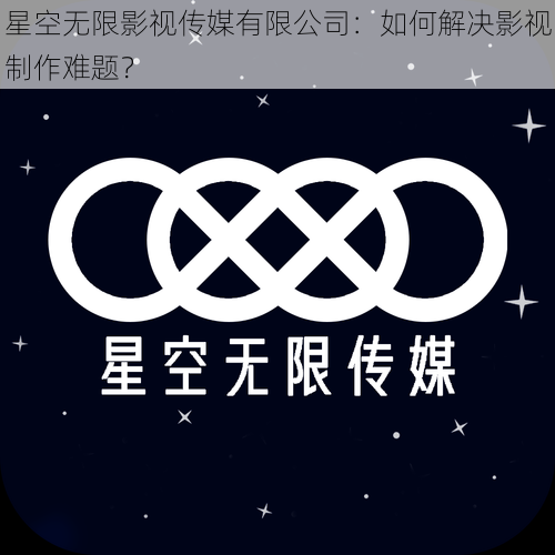 星空无限影视传媒有限公司：如何解决影视制作难题？