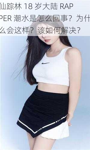 仙踪林 18 岁大陆 RAPPER 潮水是怎么回事？为什么会这样？该如何解决？