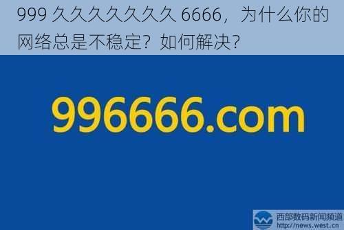 999 久久久久久久久 6666，为什么你的网络总是不稳定？如何解决？