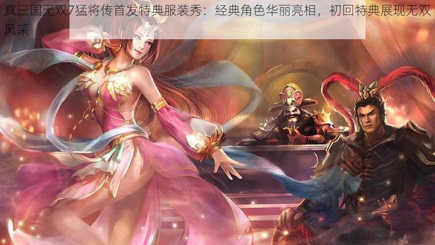 真三国无双7猛将传首发特典服装秀：经典角色华丽亮相，初回特典展现无双风采