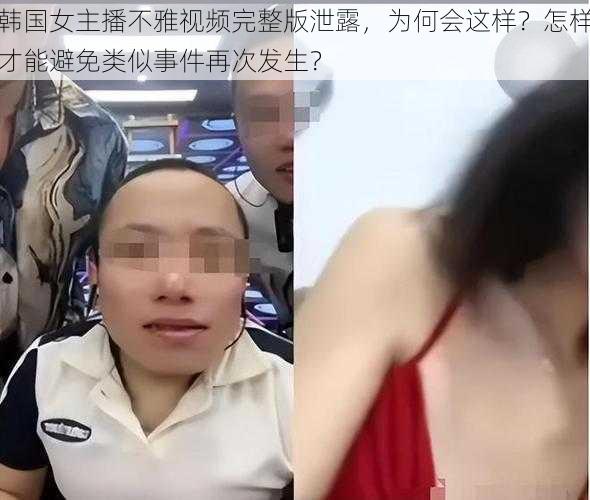 韩国女主播不雅视频完整版泄露，为何会这样？怎样才能避免类似事件再次发生？