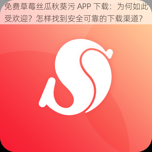 免费草莓丝瓜秋葵污 APP 下载：为何如此受欢迎？怎样找到安全可靠的下载渠道？