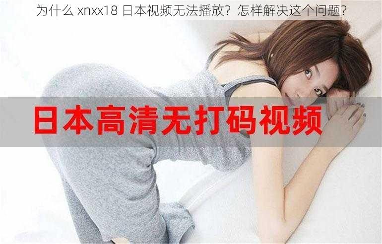 为什么 xnxx18 日本视频无法播放？怎样解决这个问题？