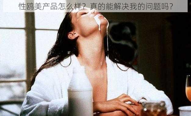 性鸥美产品怎么样？真的能解决我的问题吗？