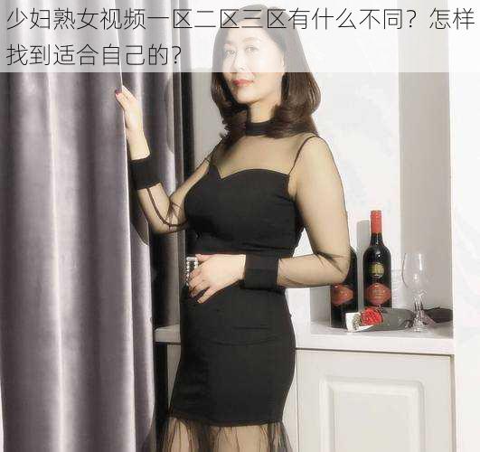 少妇熟女视频一区二区三区有什么不同？怎样找到适合自己的？