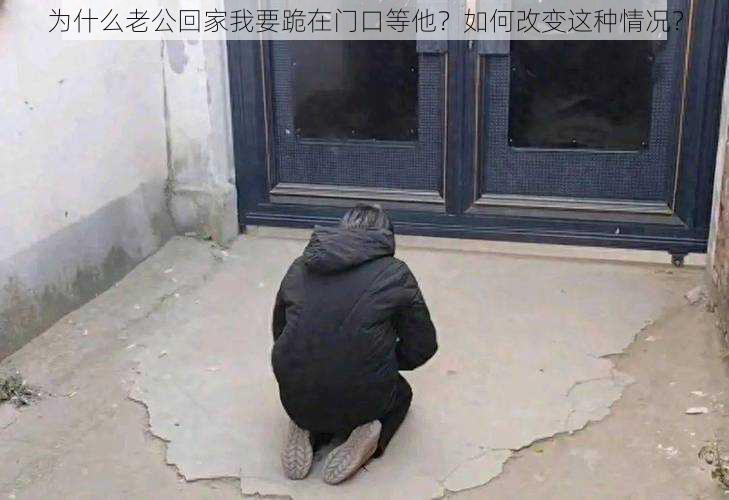 为什么老公回家我要跪在门口等他？如何改变这种情况？