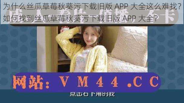 为什么丝瓜草莓秋葵污下载旧版 APP 大全这么难找？如何找到丝瓜草莓秋葵污下载旧版 APP 大全？