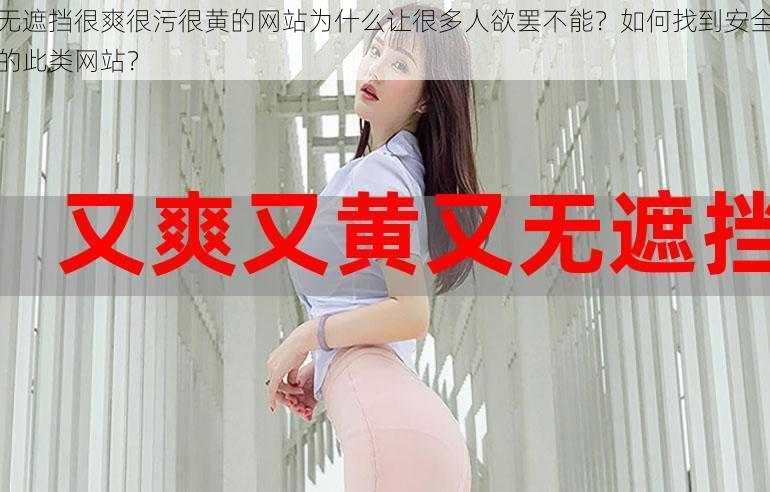 无遮挡很爽很污很黄的网站为什么让很多人欲罢不能？如何找到安全的此类网站？