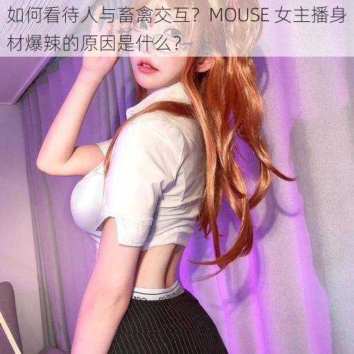 如何看待人与畜禽交互？MOUSE 女主播身材爆辣的原因是什么？