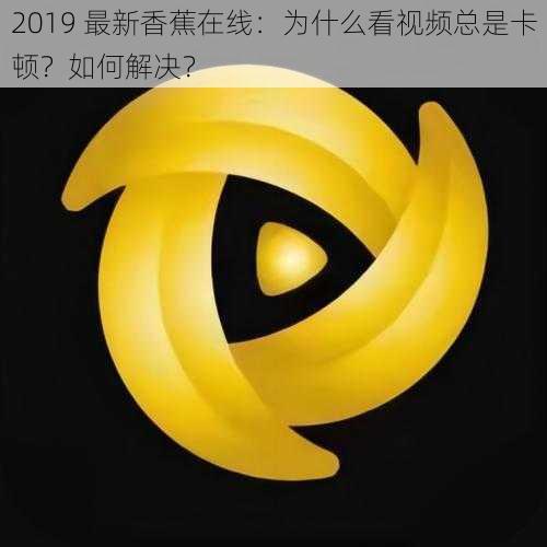 2019 最新香蕉在线：为什么看视频总是卡顿？如何解决？