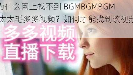 为什么网上找不到 BGMBGMBGM 太太毛多多视频？如何才能找到该视频？