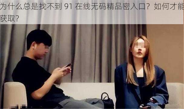 为什么总是找不到 91 在线无码精品密入口？如何才能获取？