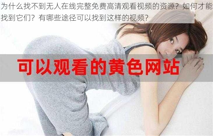 为什么找不到无人在线完整免费高清观看视频的资源？如何才能找到它们？有哪些途径可以找到这样的视频？