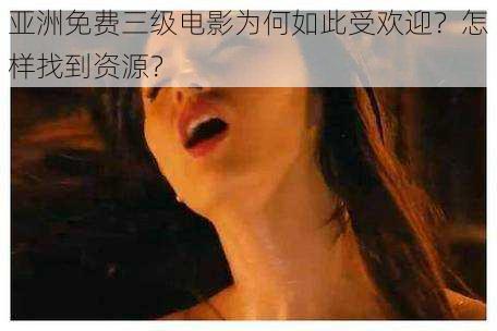 亚洲免费三级电影为何如此受欢迎？怎样找到资源？