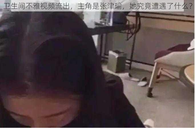 卫生间不雅视频流出，主角是张津瑜，她究竟遭遇了什么？