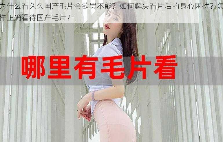 为什么看久久国产毛片会欲罢不能？如何解决看片后的身心困扰？怎样正确看待国产毛片？