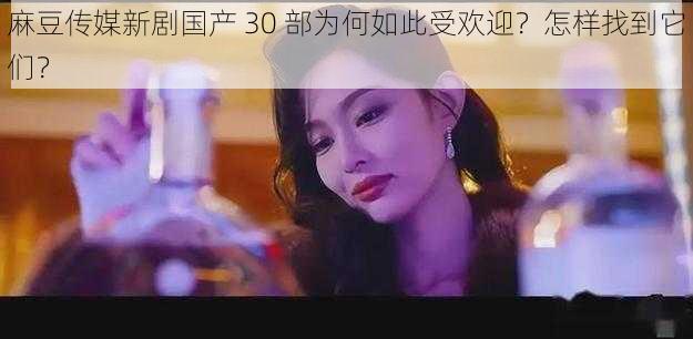 麻豆传媒新剧国产 30 部为何如此受欢迎？怎样找到它们？