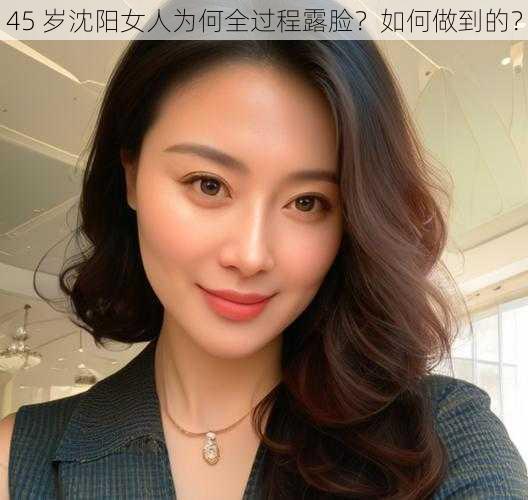 45 岁沈阳女人为何全过程露脸？如何做到的？