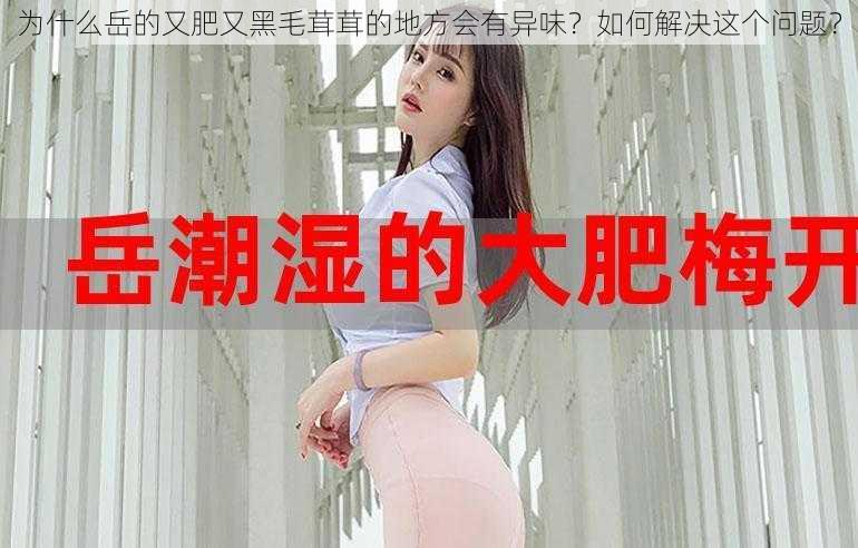 为什么岳的又肥又黑毛茸茸的地方会有异味？如何解决这个问题？